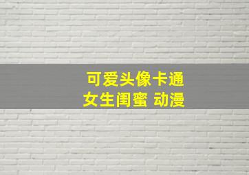 可爱头像卡通女生闺蜜 动漫